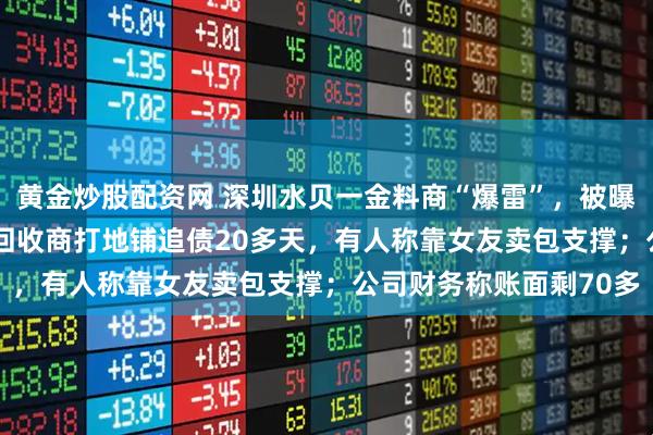 黄金炒股配资网 深圳水贝一金料商“爆雷”，被曝拖欠超6000万货款，回收商打地铺追债20多天，有人称靠女友卖包支撑；公司财务称账面剩70多