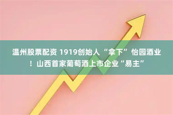 温州股票配资 1919创始人 “拿下” 怡园酒业！山西首家葡萄酒上市企业“易主”