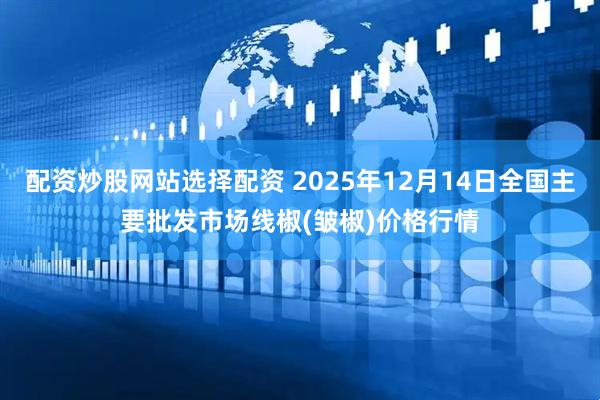 配资炒股网站选择配资 2025年12月14日全国主要批发市场线椒(皱椒)价格行情