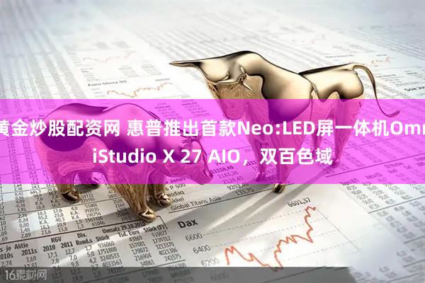 黄金炒股配资网 惠普推出首款Neo:LED屏一体机OmniStudio X 27 AIO，双百色域