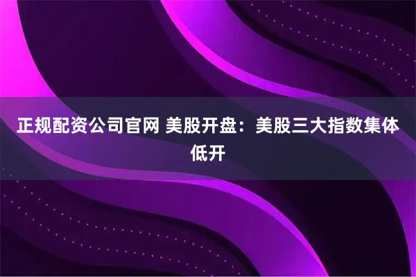 正规配资公司官网 美股开盘：美股三大指数集体低开