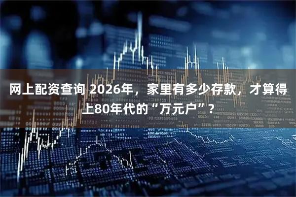 网上配资查询 2026年，家里有多少存款，才算得上80年代的“万元户”？