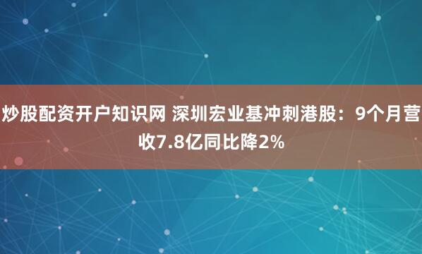 炒股配资开户知识网 深圳宏业基冲刺港股：9个月营收7.8亿同比降2%