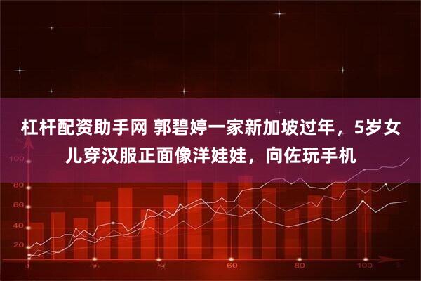 杠杆配资助手网 郭碧婷一家新加坡过年，5岁女儿穿汉服正面像洋娃娃，向佐玩手机