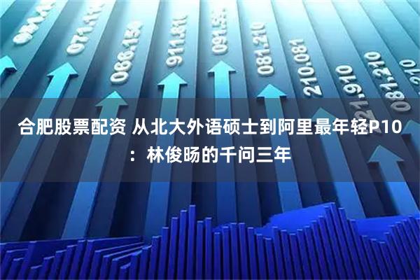 合肥股票配资 从北大外语硕士到阿里最年轻P10：林俊旸的千问三年