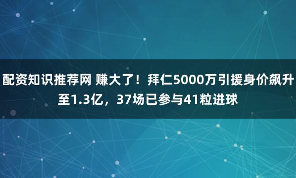 配资知识推荐网 赚大了！拜仁5000万引援身价飙升至1.3亿，37场已参与41粒进球