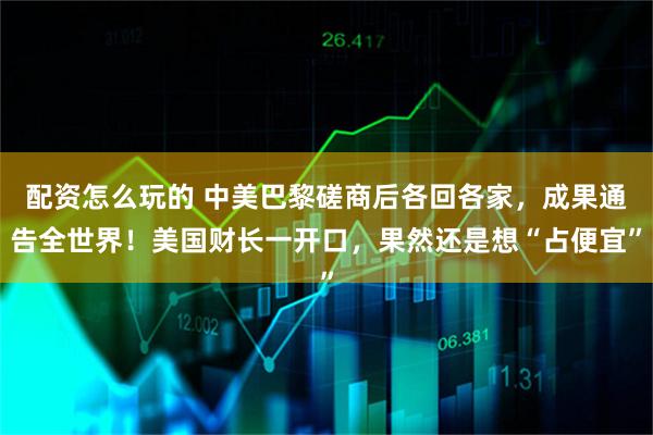 配资怎么玩的 中美巴黎磋商后各回各家，成果通告全世界！美国财长一开口，果然还是想“占便宜”