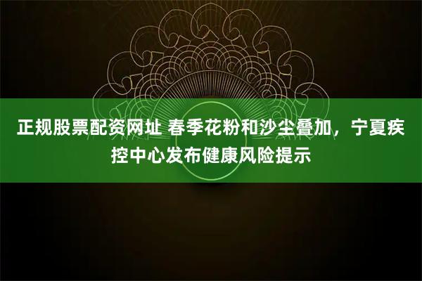 正规股票配资网址 春季花粉和沙尘叠加,宁夏疾控中心发布健康风险提示