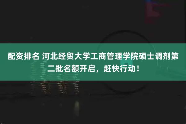 配资排名 河北经贸大学工商管理学院硕士调剂第二批名额开启,赶快行动!