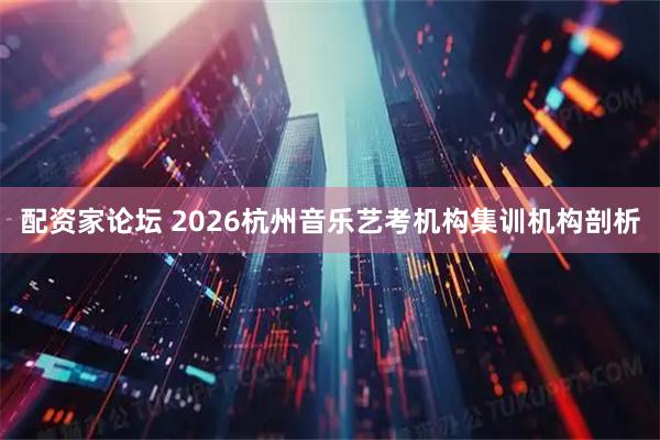 配资家论坛 2026杭州音乐艺考机构集训机构剖析