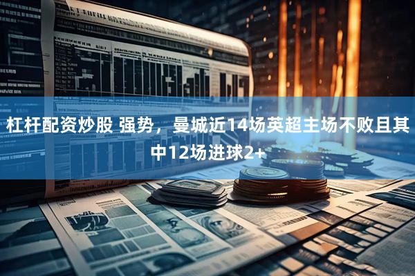杠杆配资炒股 强势，曼城近14场英超主场不败且其中12场进球2+