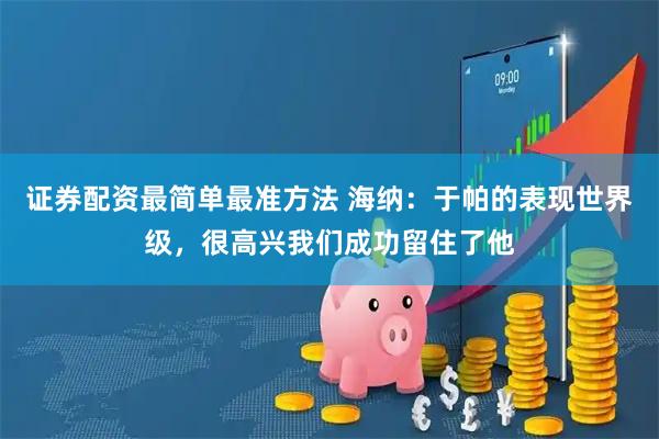 证券配资最简单最准方法 海纳：于帕的表现世界级，很高兴我们成功留住了他
