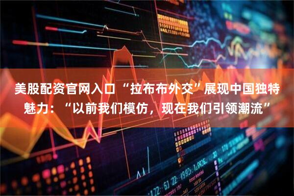 美股配资官网入口 “拉布布外交”展现中国独特魅力：“以前我们模仿，现在我们引领潮流”