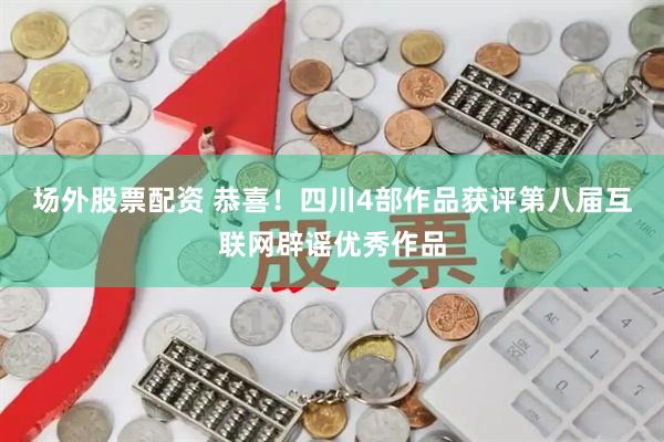 场外股票配资 恭喜！四川4部作品获评第八届互联网辟谣优秀作品