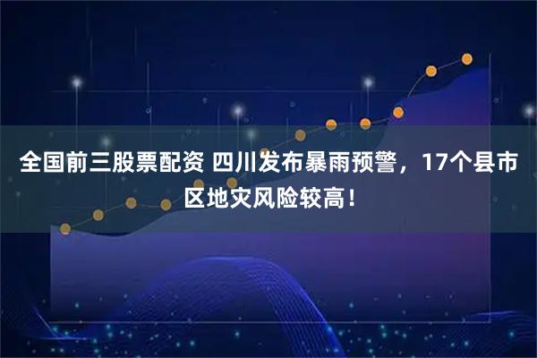 全国前三股票配资 四川发布暴雨预警，17个县市区地灾风险较高！