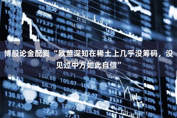 博股论金配资 “欧盟深知在稀土上几乎没筹码，没见过中方如此自信”