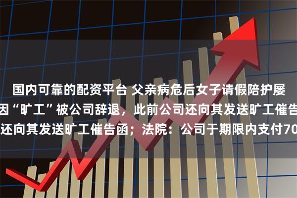 国内可靠的配资平台 父亲病危后女子请假陪护屡遭拒，父亲去世当天她因“旷工”被公司辞退，此前公司还向其发送旷工催告函；法院：公司于期限内支付70000元