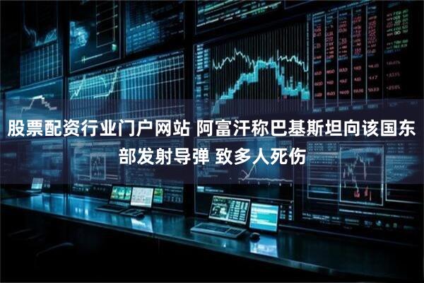 股票配资行业门户网站 阿富汗称巴基斯坦向该国东部发射导弹 致多人死伤