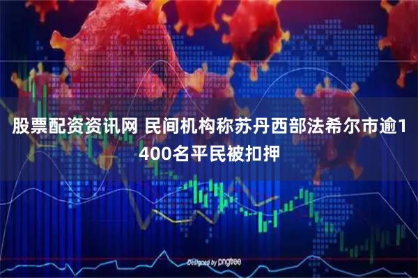股票配资资讯网 民间机构称苏丹西部法希尔市逾1400名平民被扣押