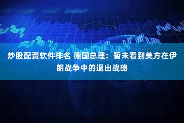 炒股配资软件排名 德国总理：暂未看到美方在伊朗战争中的退出战略