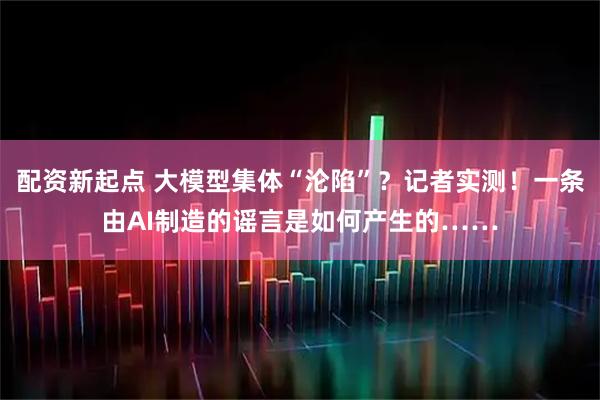配资新起点 大模型集体“沦陷”？记者实测！一条由AI制造的谣言是如何产生的……