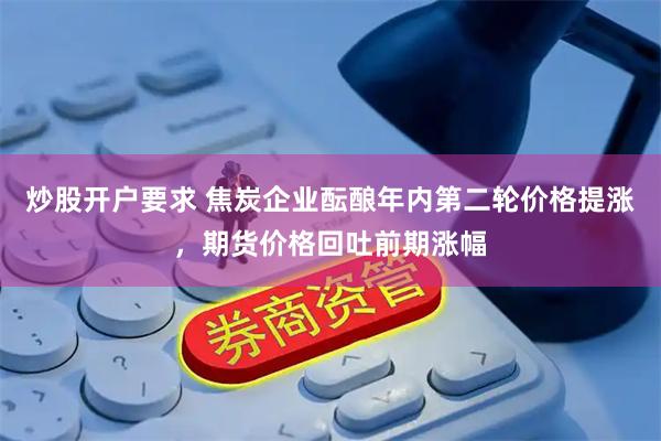 炒股开户要求 焦炭企业酝酿年内第二轮价格提涨，期货价格回吐前期涨幅