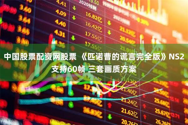 中国股票配资网股票 《匹诺曹的谎言完全版》NS2支持60帧 三套画质方案