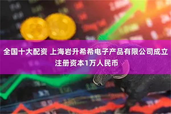 全国十大配资 上海岩升希希电子产品有限公司成立 注册资本1万人民币