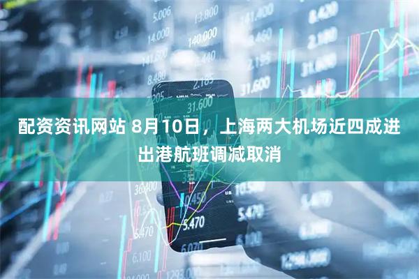 配资资讯网站 8月10日，上海两大机场近四成进出港航班调减取消