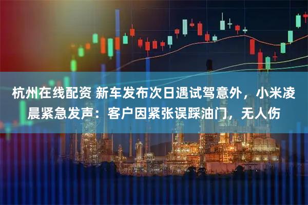 杭州在线配资 新车发布次日遇试驾意外，小米凌晨紧急发声：客户因紧张误踩油门，无人伤
